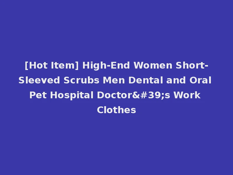 [Hot Item] High-End Women Short-Sleeved Scrubs Men Dental and Oral Pet Hospital Doctor's Work Clothes