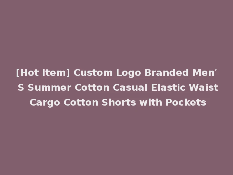 [Hot Item] Custom Logo Branded Men′ S Summer Cotton Casual Elastic Waist Cargo Cotton Shorts with Pockets