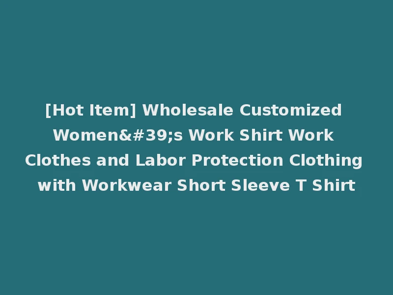 [Hot Item] Wholesale Customized Women's Work Shirt Work Clothes and Labor Protection Clothing with Workwear Short Sleeve T Shirt