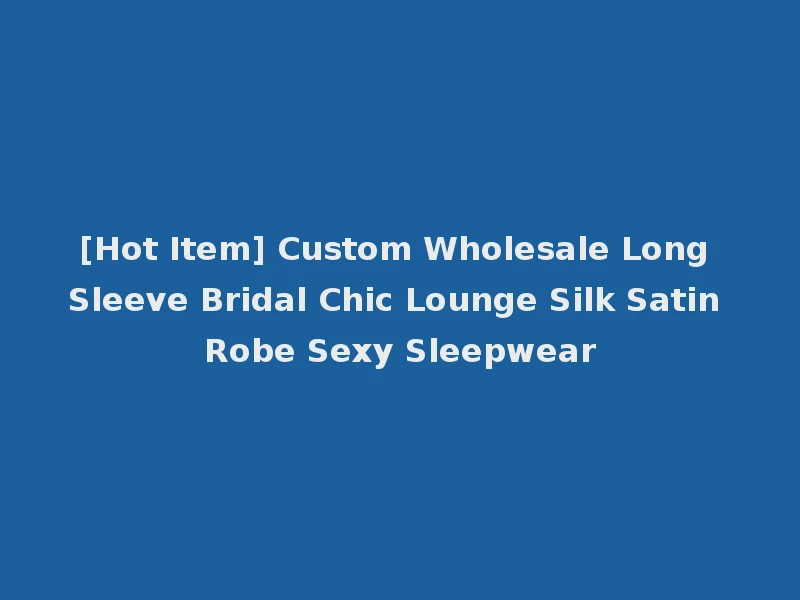 [Hot Item] Custom Wholesale Long Sleeve Bridal Chic Lounge Silk Satin Robe Sexy Sleepwear
