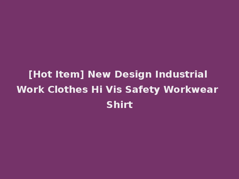 [Hot Item] New Design Industrial Work Clothes Hi Vis Safety Workwear Shirt
