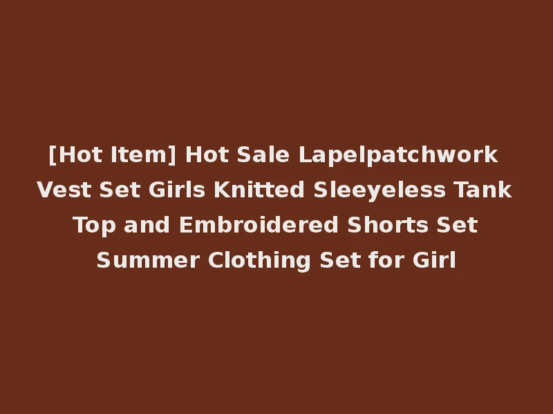 [Hot Item] Hot Sale Lapelpatchwork Vest Set Girls Knitted Sleeyeless Tank Top and Embroidered Shorts Set Summer Clothing Set for Girl