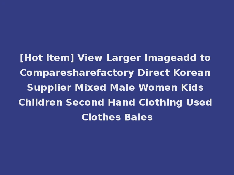 [Hot Item] View Larger Imageadd to Comparesharefactory Direct Korean Supplier Mixed Male Women Kids Children Second Hand Clothing Used Clothes Bales