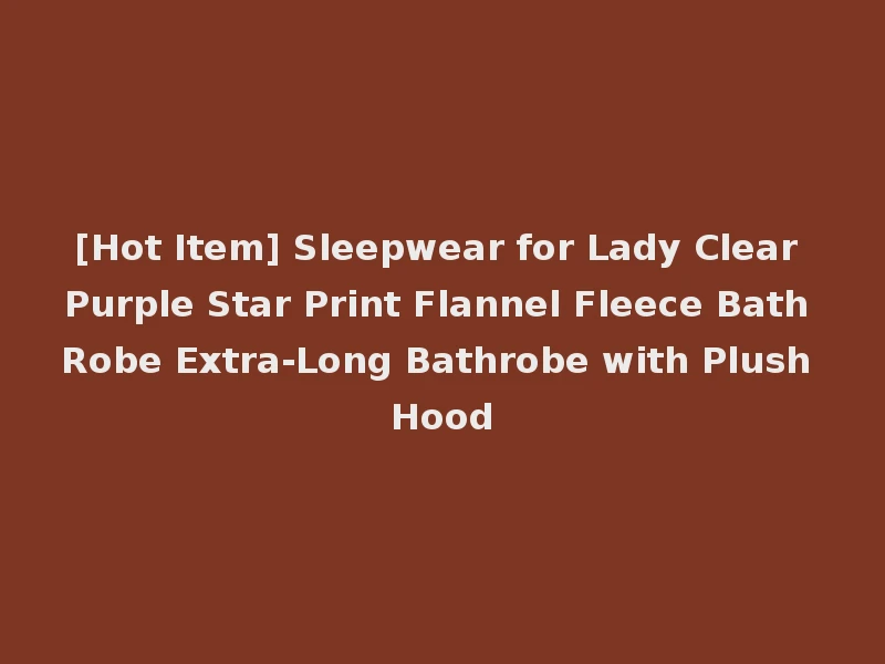 [Hot Item] Sleepwear for Lady Clear Purple Star Print Flannel Fleece Bath Robe Extra-Long Bathrobe with Plush Hood