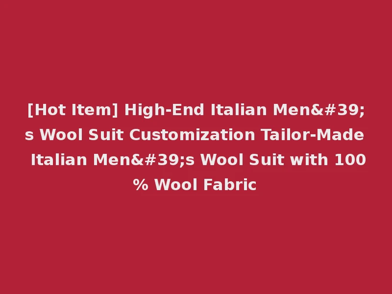 [Hot Item] High-End Italian Men's Wool Suit Customization Tailor-Made Italian Men's Wool Suit with 100% Wool Fabric