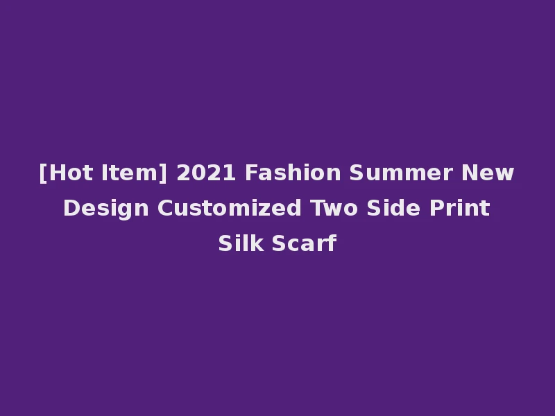 [Hot Item] 2021 Fashion Summer New Design Customized Two Side Print Silk Scarf