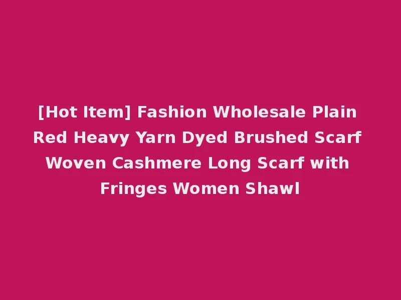 [Hot Item] Fashion Wholesale Plain Red Heavy Yarn Dyed Brushed Scarf Woven Cashmere Long Scarf with Fringes Women Shawl