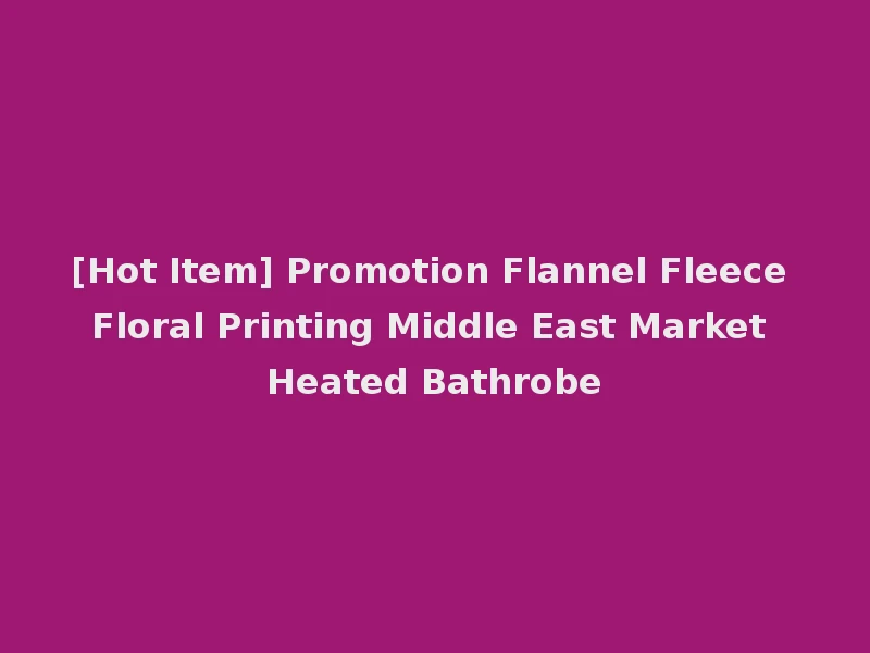 [Hot Item] Promotion Flannel Fleece Floral Printing Middle East Market Heated Bathrobe