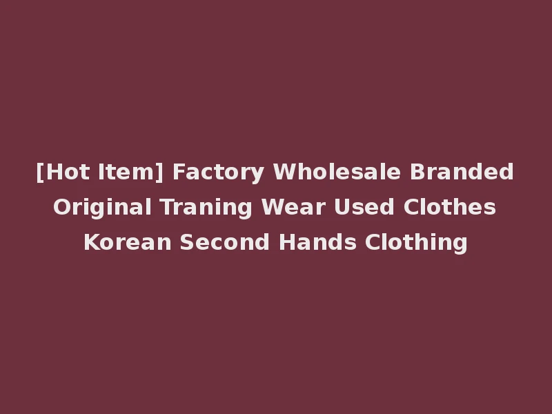 [Hot Item] Factory Wholesale Branded Original Traning Wear Used Clothes Korean Second Hands Clothing