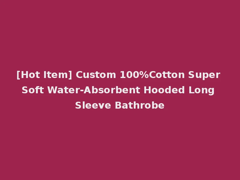 [Hot Item] Custom 100%Cotton Super Soft Water-Absorbent Hooded Long Sleeve Bathrobe