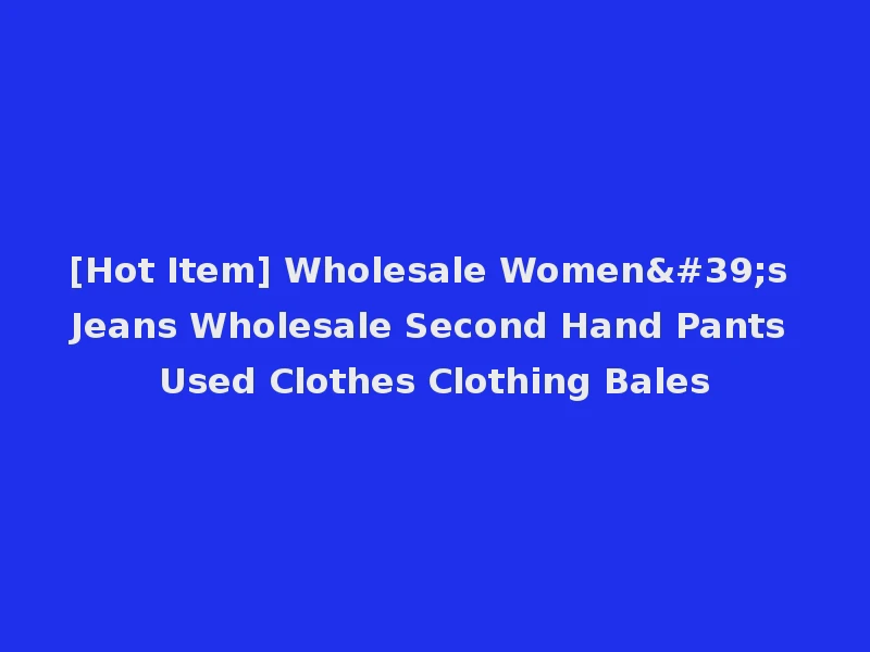 [Hot Item] Wholesale Women's Jeans Wholesale Second Hand Pants Used Clothes Clothing Bales