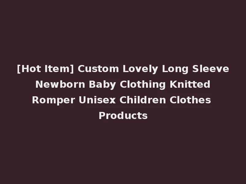 [Hot Item] Custom Lovely Long Sleeve Newborn Baby Clothing Knitted Romper Unisex Children Clothes Products