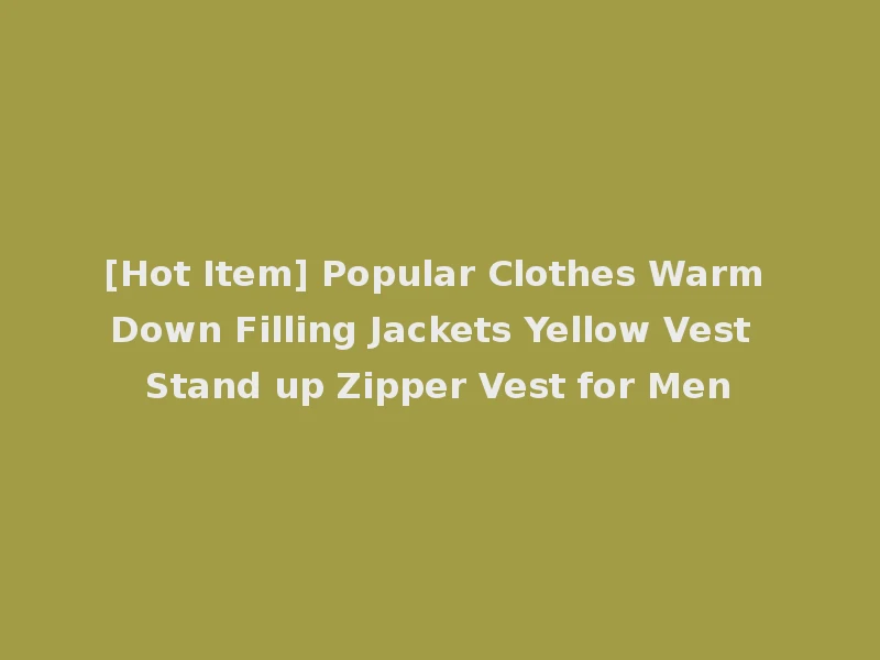 [Hot Item] Popular Clothes Warm Down Filling Jackets Yellow Vest Stand up Zipper Vest for Men