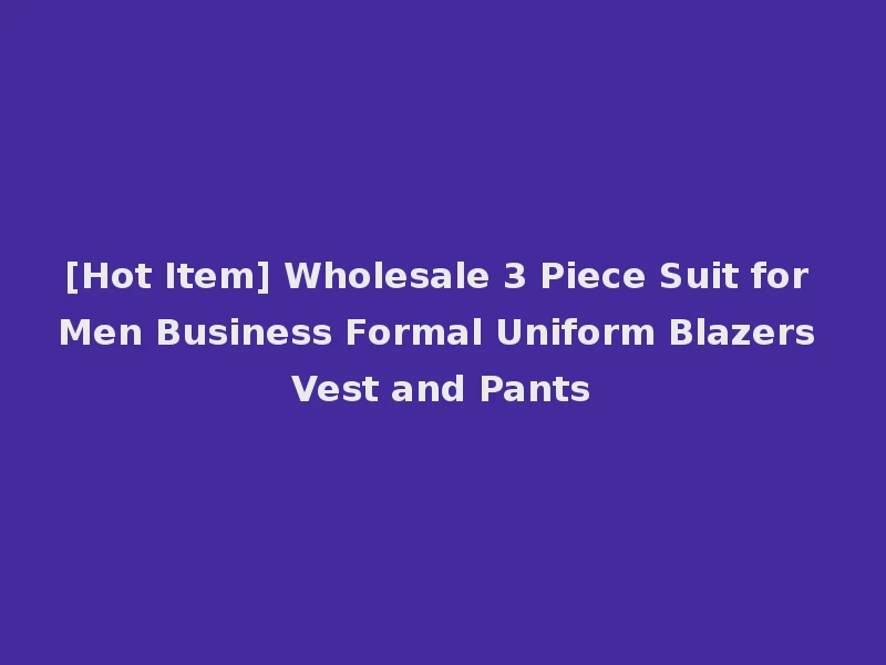 [Hot Item] Wholesale 3 Piece Suit for Men Business Formal Uniform Blazers Vest and Pants