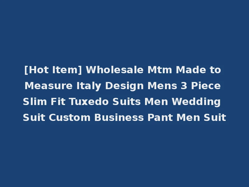 [Hot Item] Wholesale Mtm Made to Measure Italy Design Mens 3 Piece Slim Fit Tuxedo Suits Men Wedding Suit Custom Business Pant Men Suit