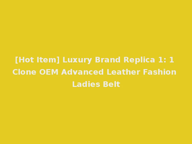 [Hot Item] Luxury Brand Replica 1: 1 Clone OEM Advanced Leather Fashion Ladies Belt