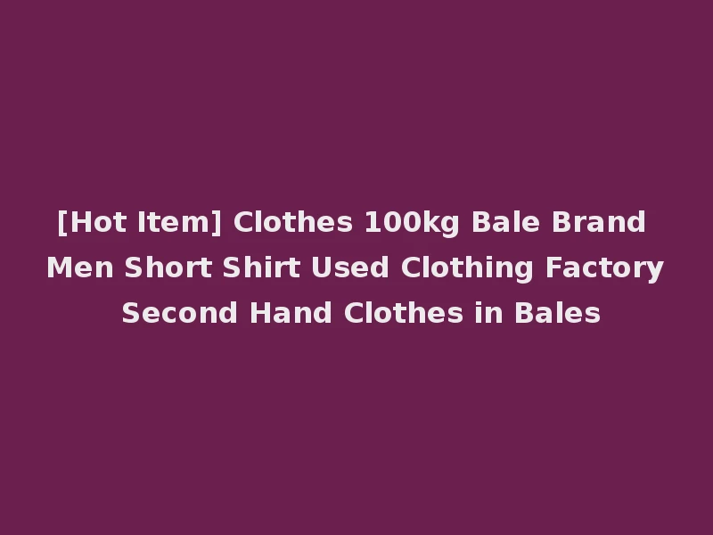 [Hot Item] Clothes 100kg Bale Brand Men Short Shirt Used Clothing Factory Second Hand Clothes in Bales