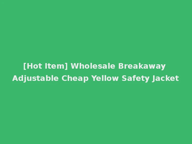 [Hot Item] Wholesale Breakaway Adjustable Cheap Yellow Safety Jacket