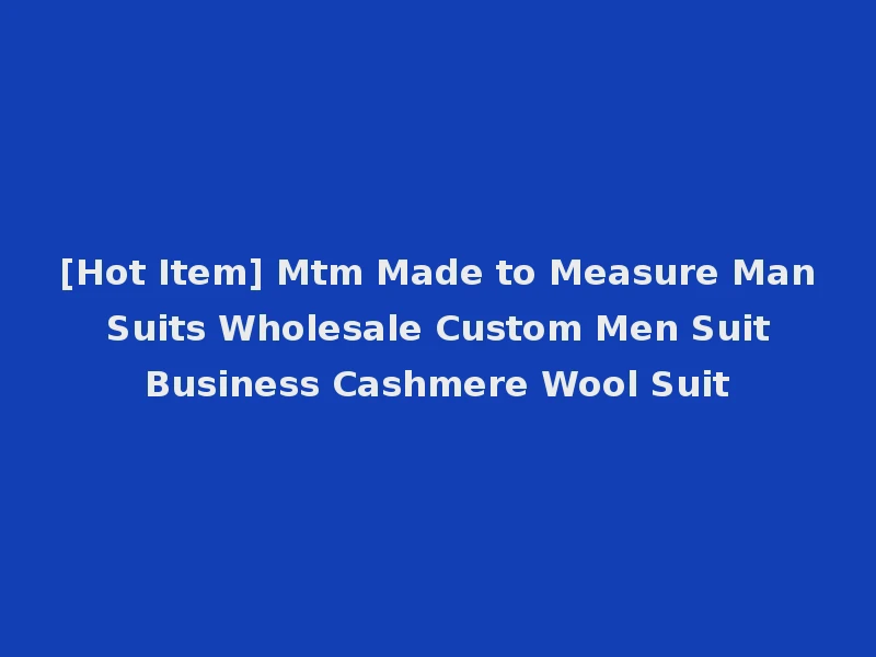[Hot Item] Mtm Made to Measure Man Suits Wholesale Custom Men Suit Business Cashmere Wool Suit