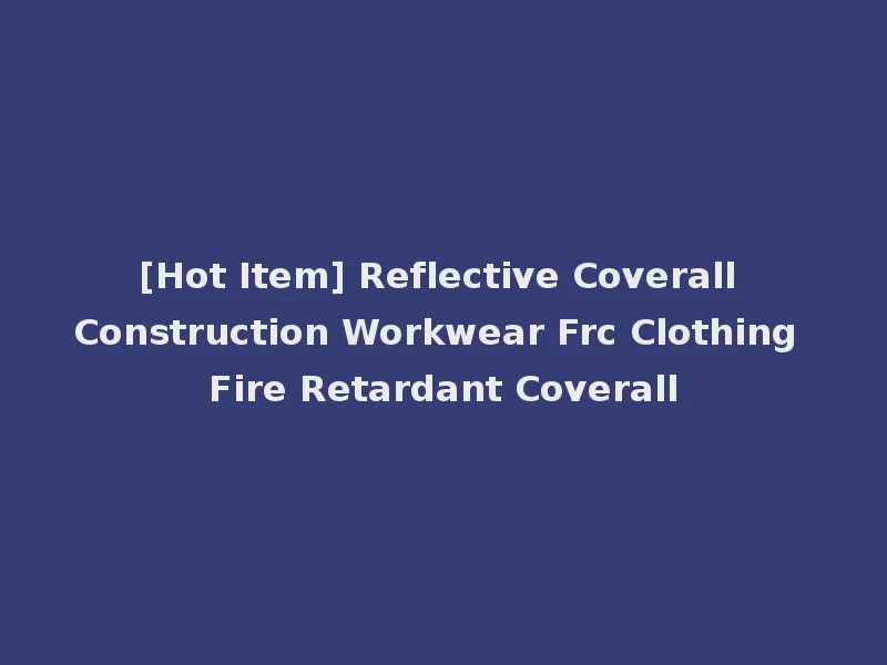 [Hot Item] Reflective Coverall Construction Workwear Frc Clothing Fire Retardant Coverall