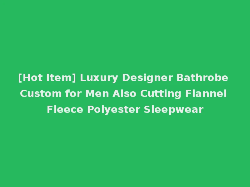 [Hot Item] Luxury Designer Bathrobe Custom for Men Also Cutting Flannel Fleece Polyester Sleepwear
