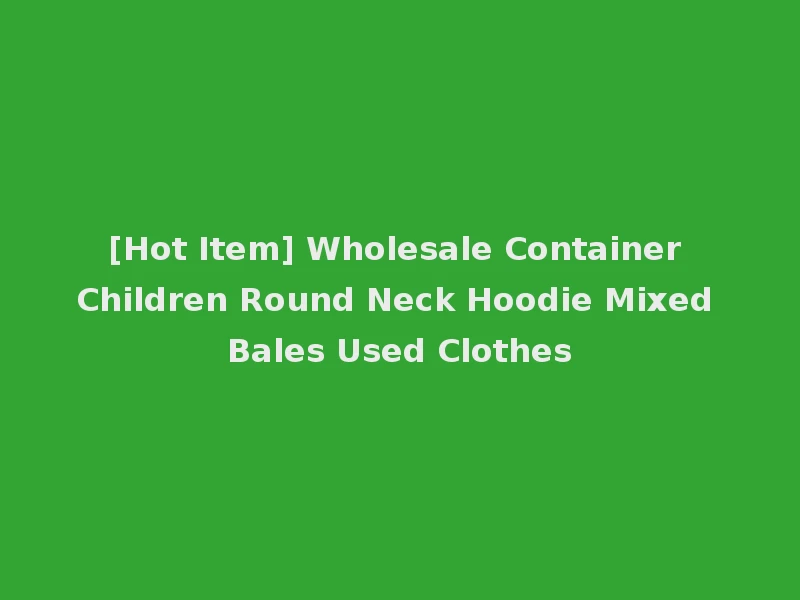 [Hot Item] Wholesale Container Children Round Neck Hoodie Mixed Bales Used Clothes