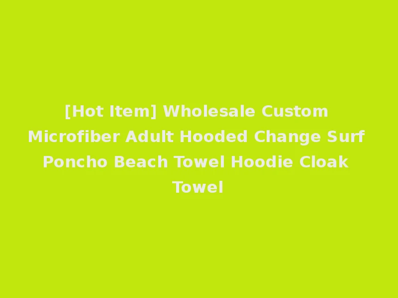 [Hot Item] Wholesale Custom Microfiber Adult Hooded Change Surf Poncho Beach Towel Hoodie Cloak Towel