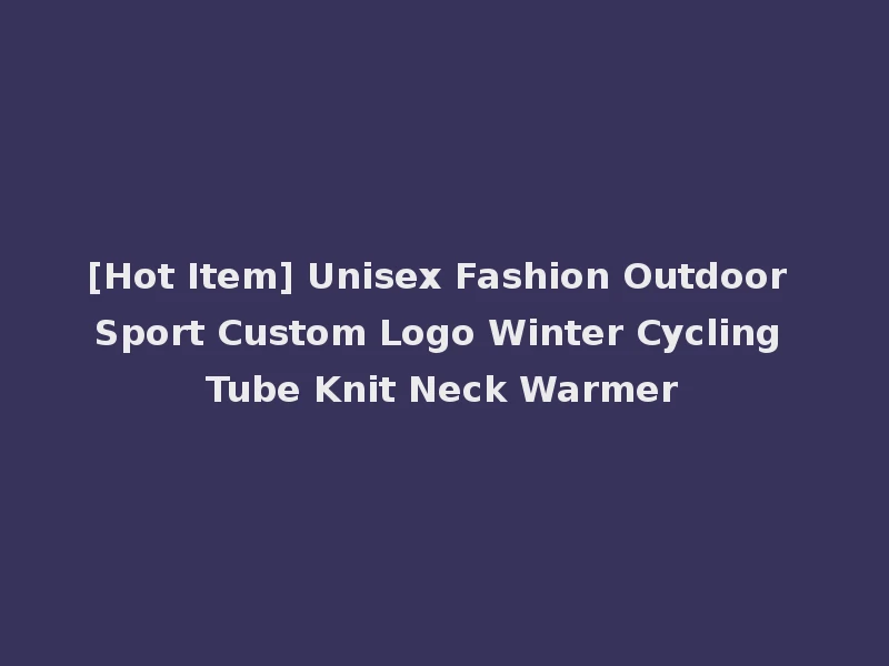 [Hot Item] Unisex Fashion Outdoor Sport Custom Logo Winter Cycling Tube Knit Neck Warmer