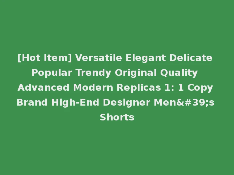 [Hot Item] Versatile Elegant Delicate Popular Trendy Original Quality Advanced Modern Replicas 1: 1 Copy Brand High-End Designer Men's Shorts