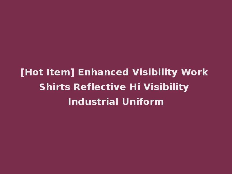 [Hot Item] Enhanced Visibility Work Shirts Reflective Hi Visibility Industrial Uniform