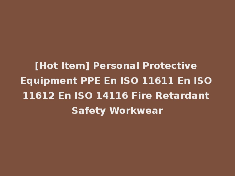 [Hot Item] Personal Protective Equipment PPE En ISO 11611 En ISO 11612 En ISO 14116 Fire Retardant Safety Workwear