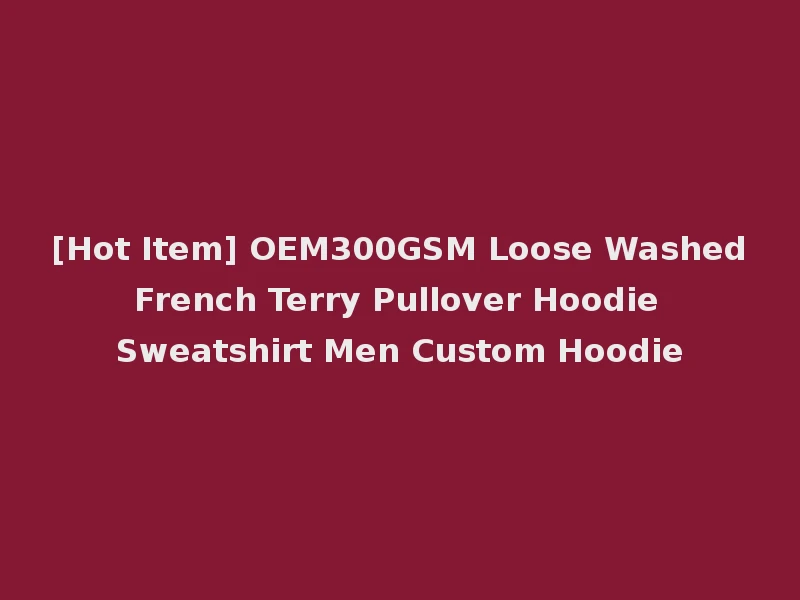 [Hot Item] OEM300GSM Loose Washed French Terry Pullover Hoodie Sweatshirt Men Custom Hoodie