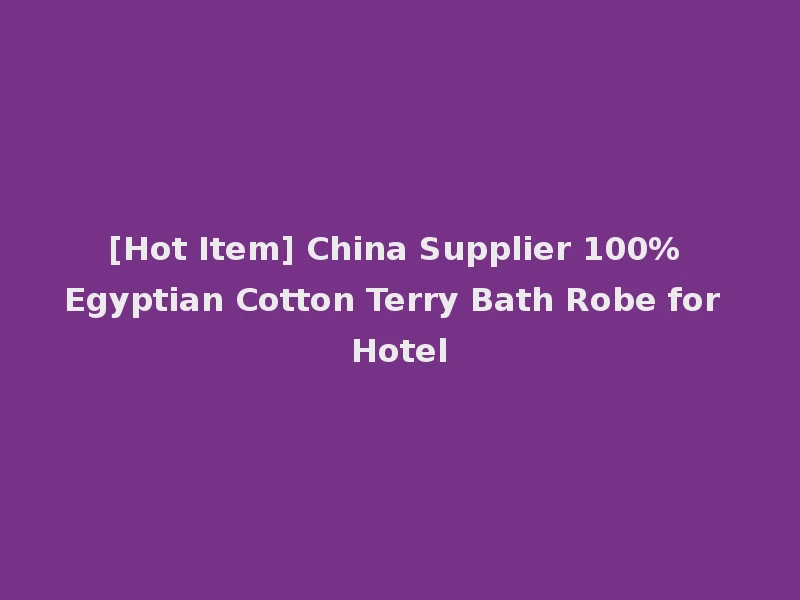 [Hot Item] China Supplier 100% Egyptian Cotton Terry Bath Robe for Hotel