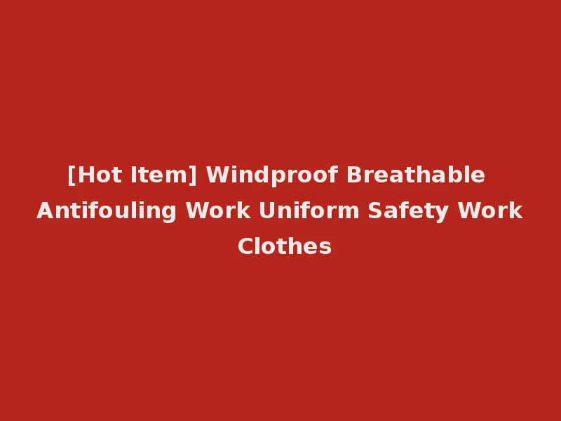[Hot Item] Windproof Breathable Antifouling Work Uniform Safety Work Clothes