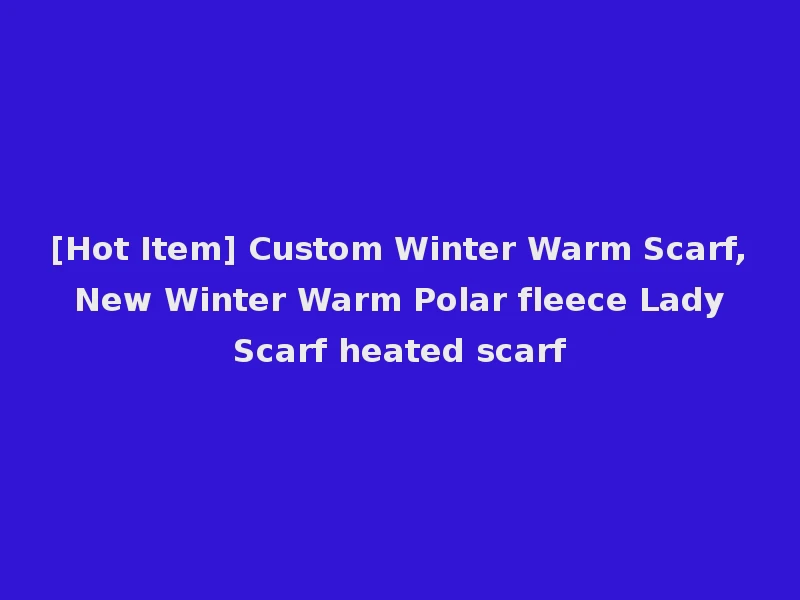 [Hot Item] Custom Winter Warm Scarf, New Winter Warm Polar fleece Lady Scarf heated scarf