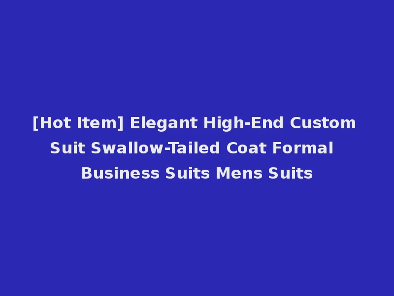 [Hot Item] Elegant High-End Custom Suit Swallow-Tailed Coat Formal Business Suits Mens Suits