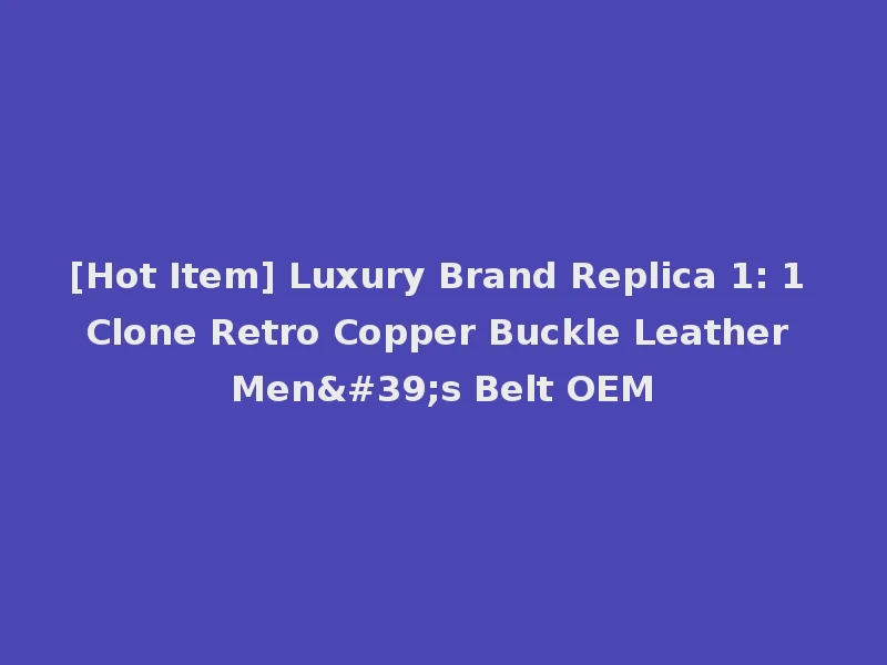 [Hot Item] Luxury Brand Replica 1: 1 Clone Retro Copper Buckle Leather Men's Belt OEM