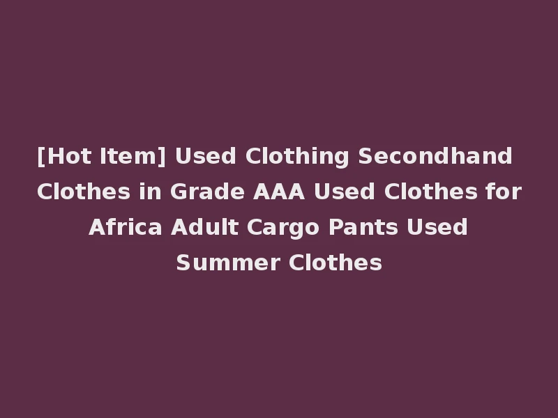 [Hot Item] Used Clothing Secondhand Clothes in Grade AAA Used Clothes for Africa Adult Cargo Pants Used Summer Clothes