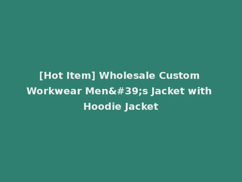 [Hot Item] Wholesale Custom Workwear Men's Jacket with Hoodie Jacket