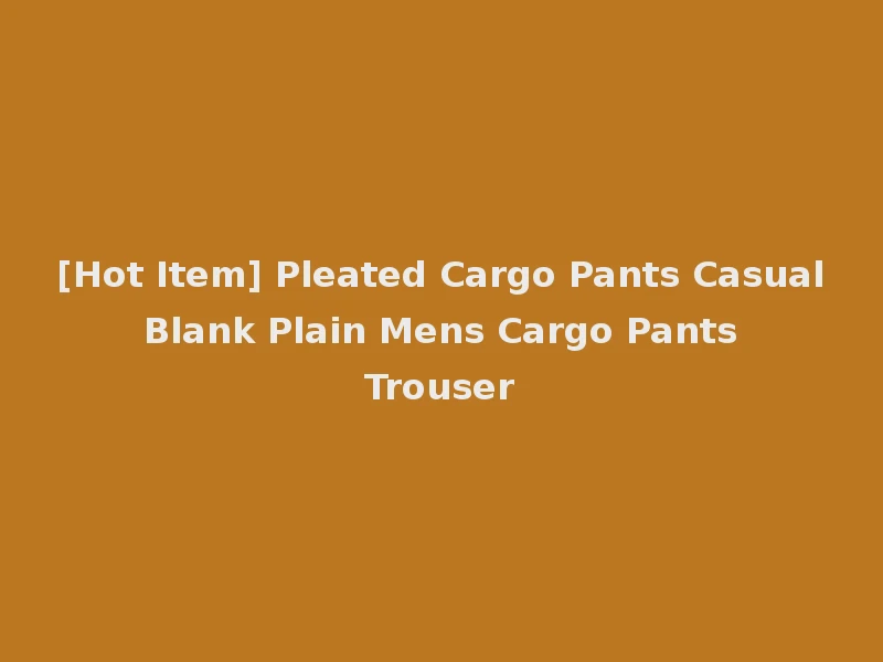 [Hot Item] Pleated Cargo Pants Casual Blank Plain Mens Cargo Pants Trouser