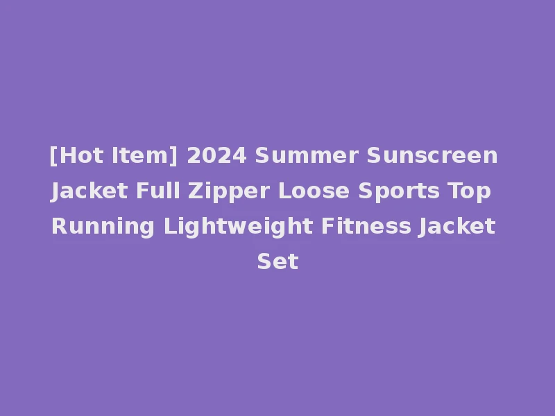 [Hot Item] 2024 Summer Sunscreen Jacket Full Zipper Loose Sports Top Running Lightweight Fitness Jacket Set