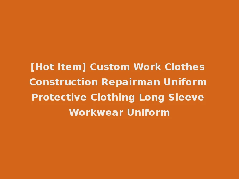 [Hot Item] Custom Work Clothes Construction Repairman Uniform Protective Clothing Long Sleeve Workwear Uniform