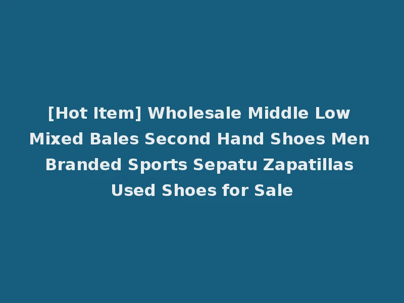 [Hot Item] Wholesale Middle Low Mixed Bales Second Hand Shoes Men Branded Sports Sepatu Zapatillas Used Shoes for Sale