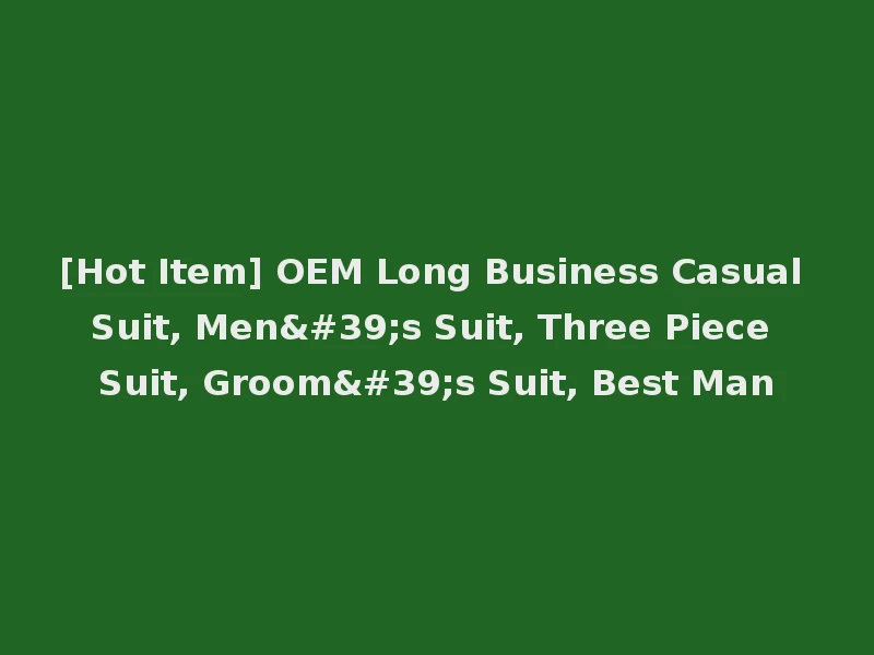 [Hot Item] OEM Long Business Casual Suit, Men's Suit, Three Piece Suit, Groom's Suit, Best Man