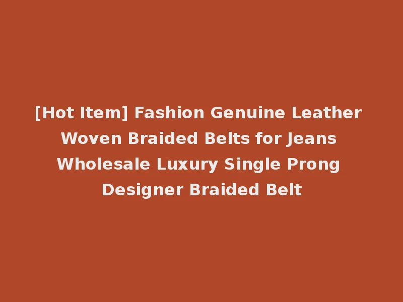 [Hot Item] Fashion Genuine Leather Woven Braided Belts for Jeans Wholesale Luxury Single Prong Designer Braided Belt