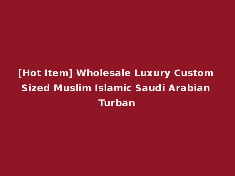 [Hot Item] Wholesale Luxury Custom Sized Muslim Islamic Saudi Arabian Turban