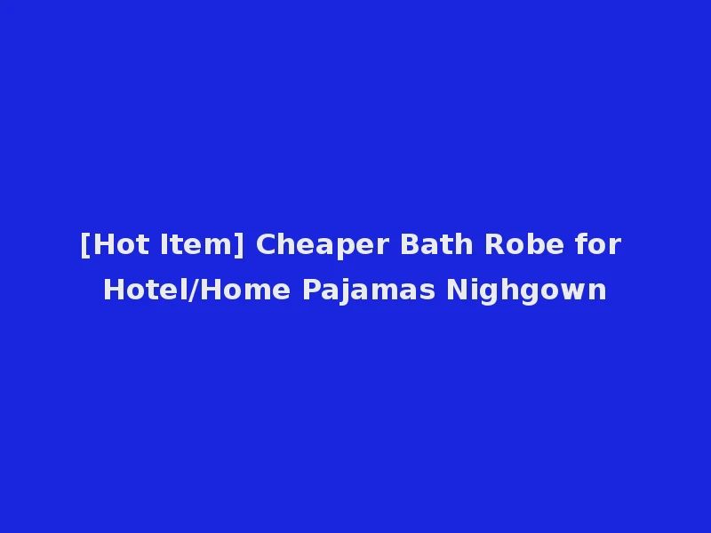 [Hot Item] Cheaper Bath Robe for Hotel/Home Pajamas Nighgown