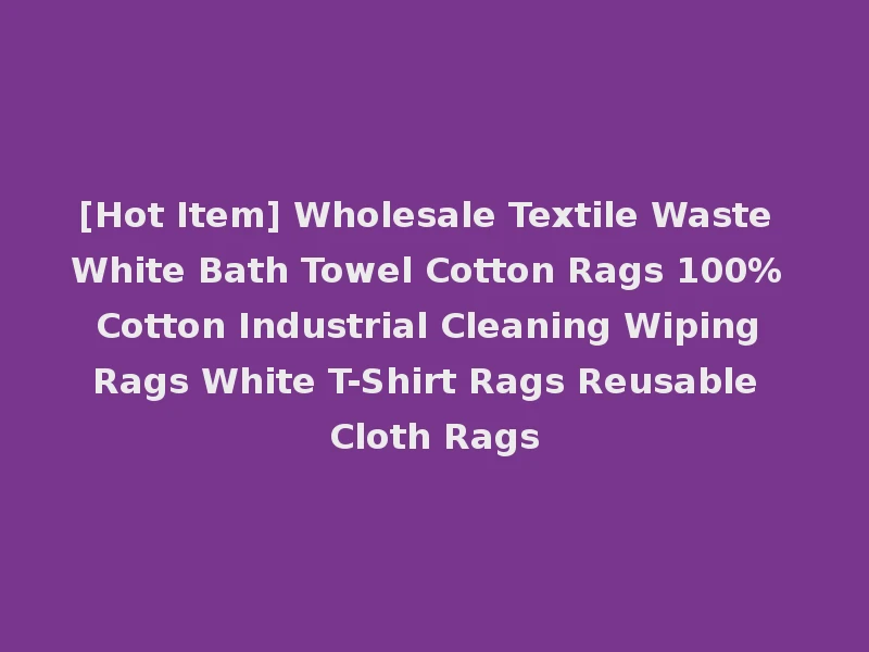 [Hot Item] Wholesale Textile Waste White Bath Towel Cotton Rags 100% Cotton Industrial Cleaning Wiping Rags White T-Shirt Rags Reusable Cloth Rags