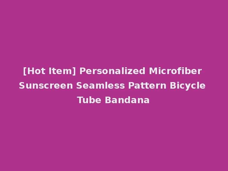 [Hot Item] Personalized Microfiber Sunscreen Seamless Pattern Bicycle Tube Bandana