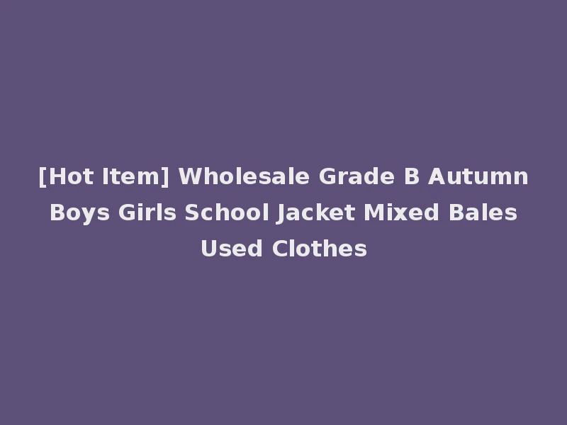 [Hot Item] Wholesale Grade B Autumn Boys Girls School Jacket Mixed Bales Used Clothes